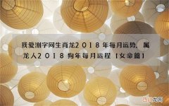 我爱测字网生肖龙2018年每月运势,属龙人2018狗年每月运程【女命篇】