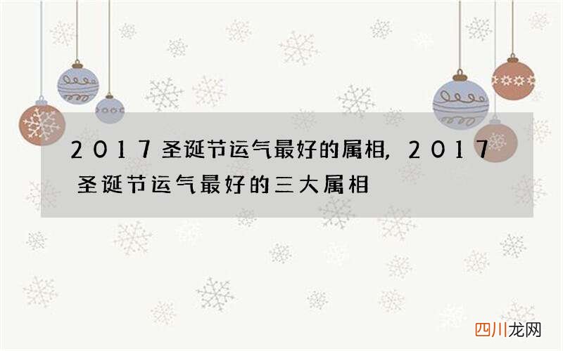 2017圣诞节运气最好的属相,2017圣诞节运气最好的三大属相