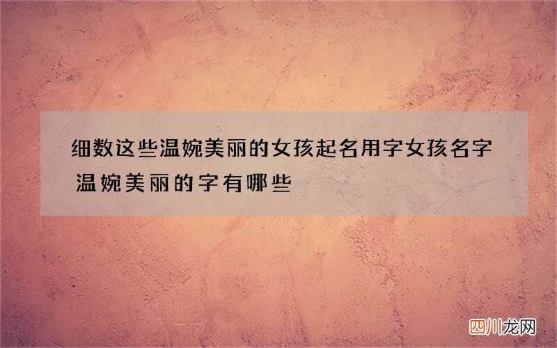 细数这些温婉美丽的女孩起名用字 女孩名字温婉美丽的字有哪些