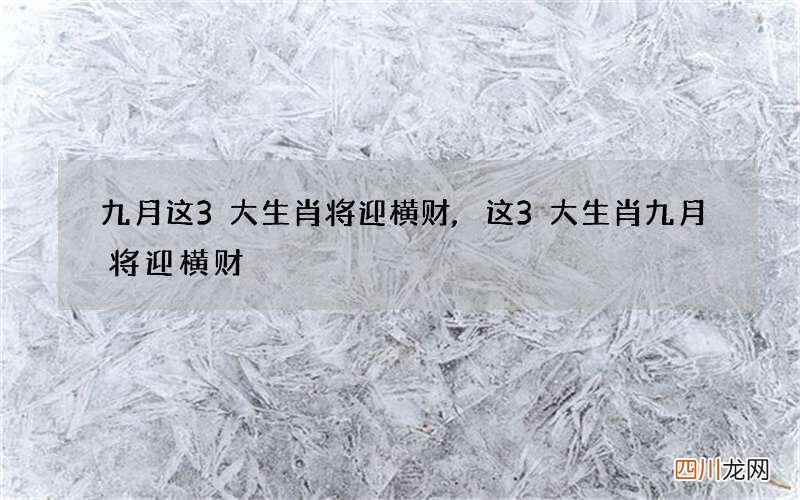 九月这3大生肖将迎横财,这3大生肖九月将迎横财