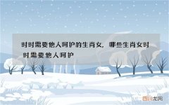 时时需要他人呵护的生肖女,哪些生肖女时时需要他人呵护