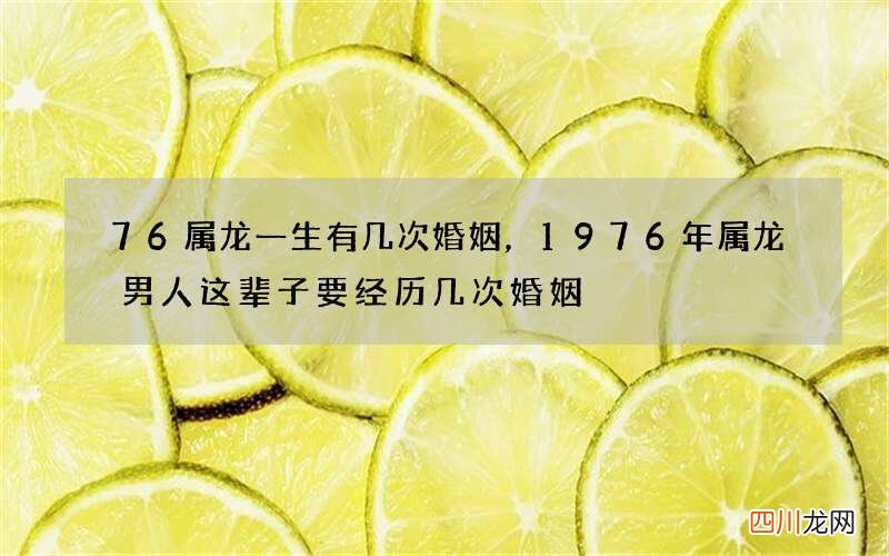 76属龙一生有几次婚姻，1976年属龙男人这辈子要经历几次婚姻