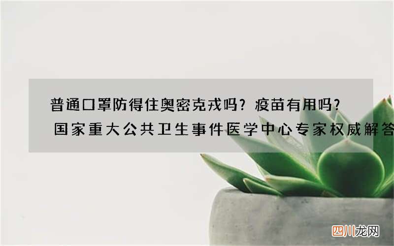 普通口罩防得住奥密克戎吗？疫苗有用吗？国家重大公共卫生事件医学中心专家权威解答