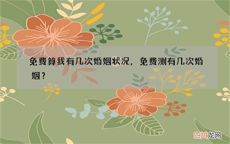 免费算我有几次婚姻状况，免费测有几次婚姻？
