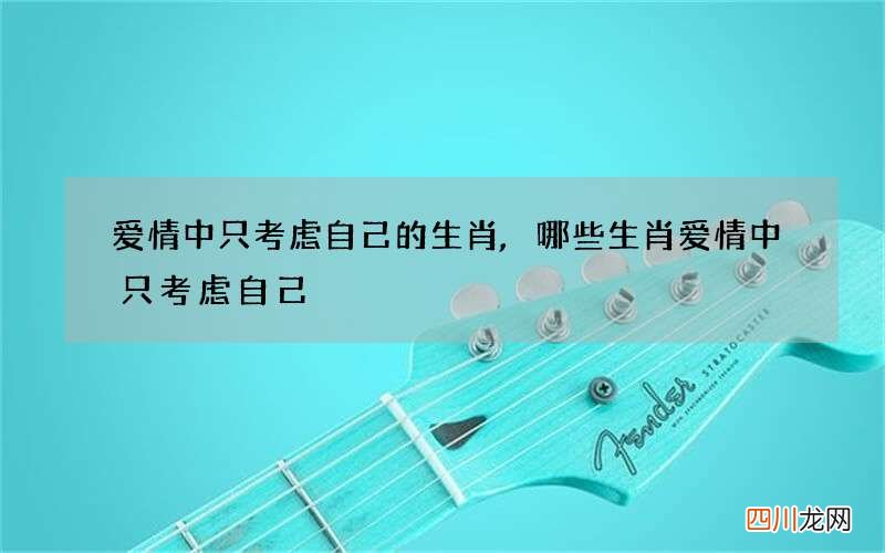 爱情中只考虑自己的生肖,哪些生肖爱情中只考虑自己