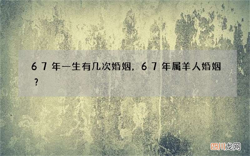 67年一生有几次婚姻，67年属羊人婚姻？