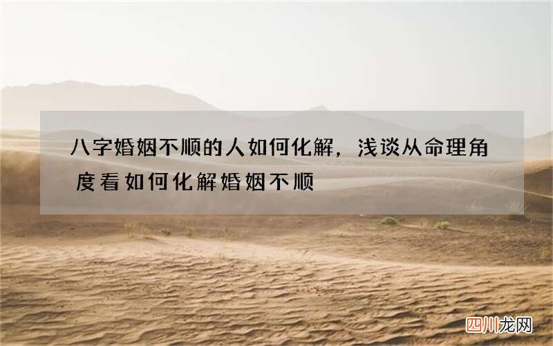 八字婚姻不顺的人如何化解，浅谈从命理角度看如何化解婚姻不顺