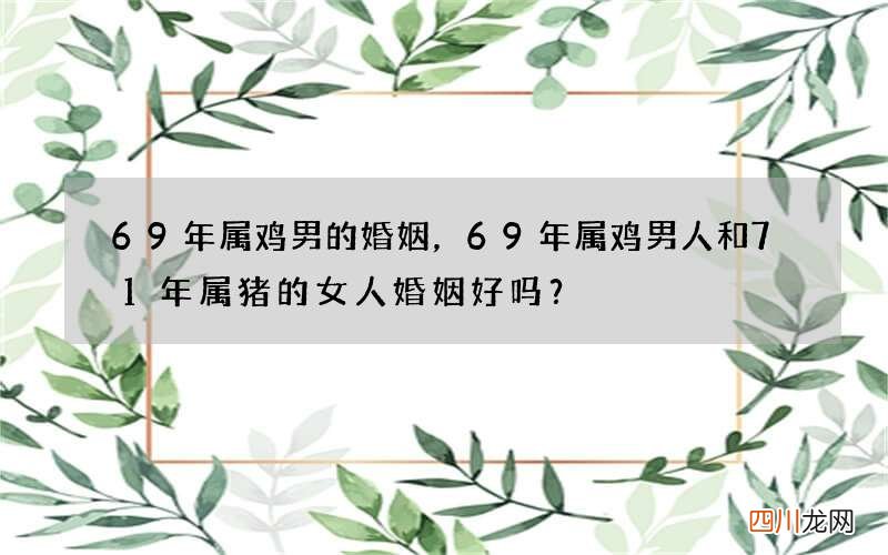 69年属鸡男的婚姻，69年属鸡男人和71年属猪的女人婚姻好吗？