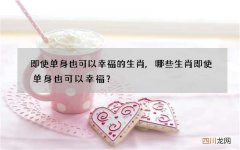 即使单身也可以幸福的生肖,哪些生肖即使单身也可以幸福？
