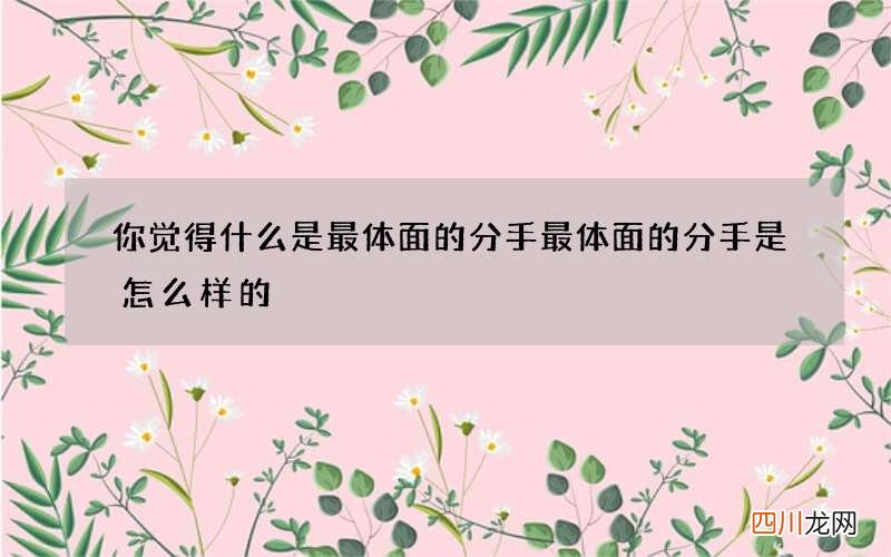 你觉得什么是最体面的分手 最体面的分手是怎么样的?