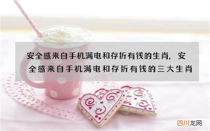 安全感来自手机满电和存折有钱的生肖,安全感来自手机满电和存折有钱的三大生肖