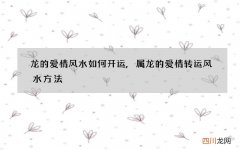 龙的爱情风水如何开运,属龙的爱情转运风水方法