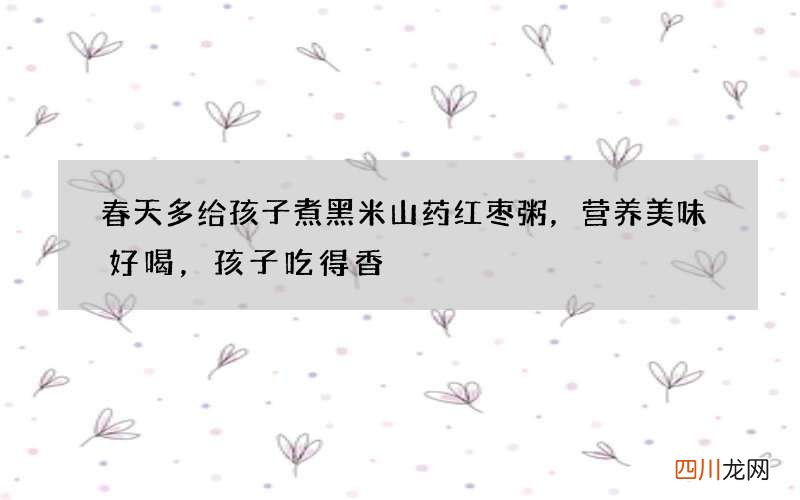 春天多给孩子煮黑米山药红枣粥，营养美味好喝，孩子吃得香