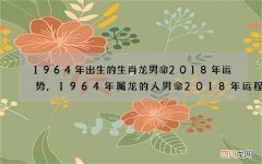 1964年出生的生肖龙男命2018年运势,1964年属龙的人男命2018年运程
