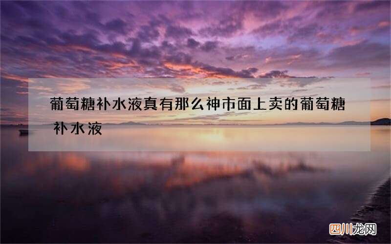 葡萄糖补水液真有那么神 市面上卖的葡萄糖补水液