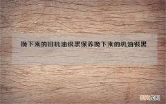 换下来的旧机油很黑 保养换下来的机油很黑