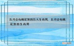 五月会有桃花煞的五大生肖男,五月会有桃花煞的生肖男