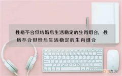 性格不合但结婚后生活稳定的生肖组合,性格不合但婚后生活稳定的生肖组合