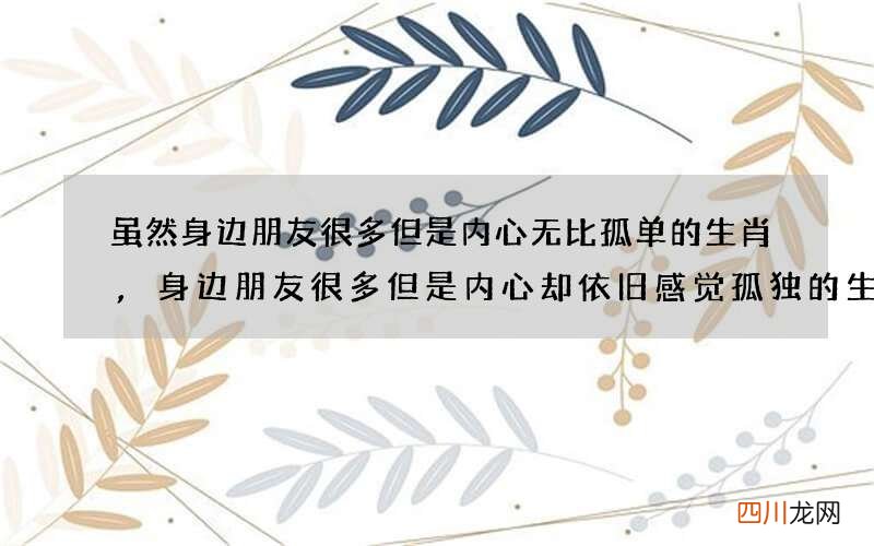 虽然身边朋友很多但是内心无比孤单的生肖,身边朋友很多但是内心却依旧感觉孤独的生肖