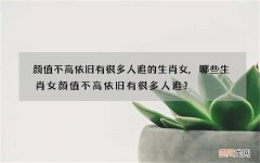 颜值不高依旧有很多人追的生肖女,哪些生肖女颜值不高依旧有很多人追？