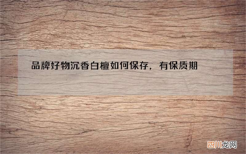 品牌好物 沉香白檀如何保存，有保质期