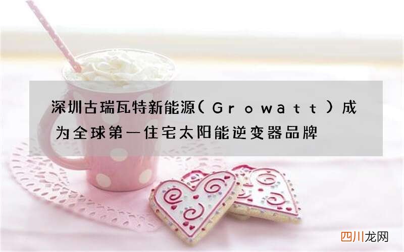 Growatt 深圳古瑞瓦特新能源成为全球第一住宅太阳能逆变器品牌
