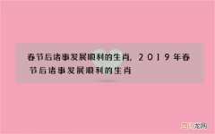 春节后诸事发展顺利的生肖,2019年春节后诸事发展顺利的生肖