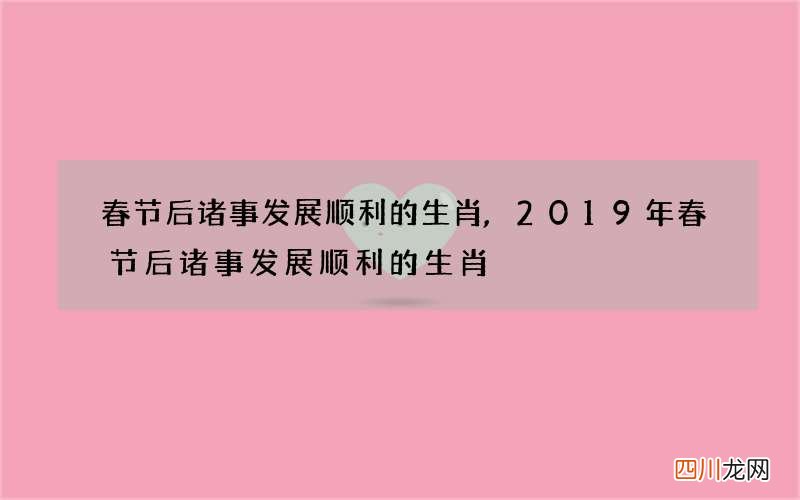 春节后诸事发展顺利的生肖,2019年春节后诸事发展顺利的生肖