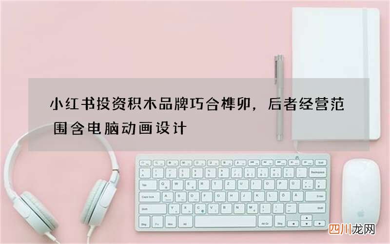 小红书投资积木品牌巧合榫卯，后者经营范围含电脑动画设计
