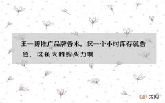 王一博推广品牌香水，仅一个小时库存就告急，这强大的购买力啊