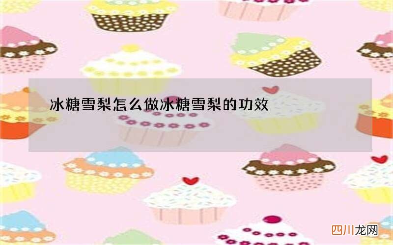 冰糖雪梨怎么做 冰糖雪梨的功效