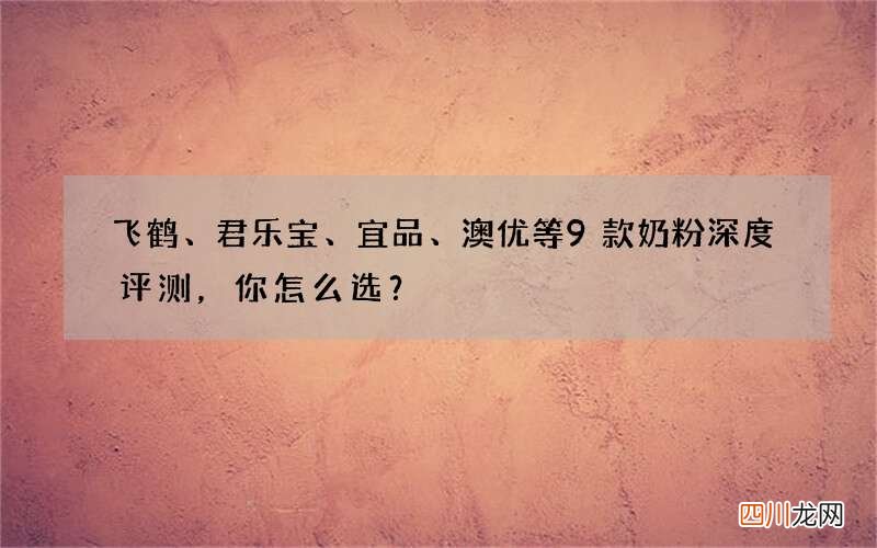 飞鹤、君乐宝、宜品、澳优等9款奶粉深度评测，你怎么选？