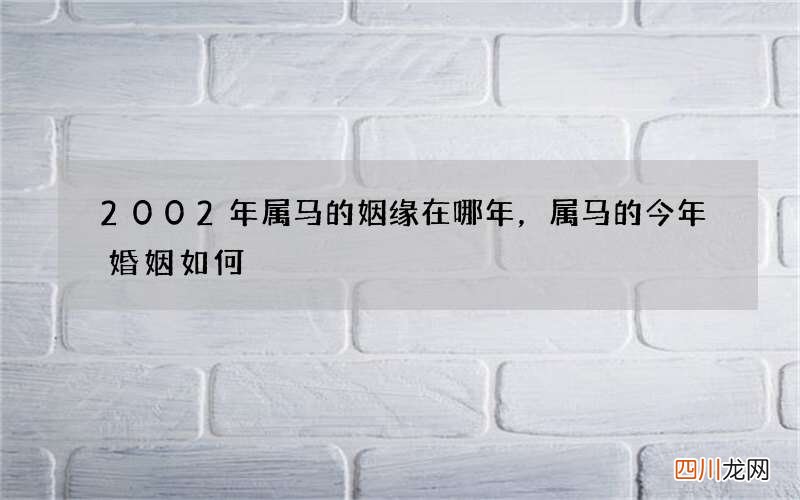 2002年属马的姻缘在哪年，属马的今年婚姻如何