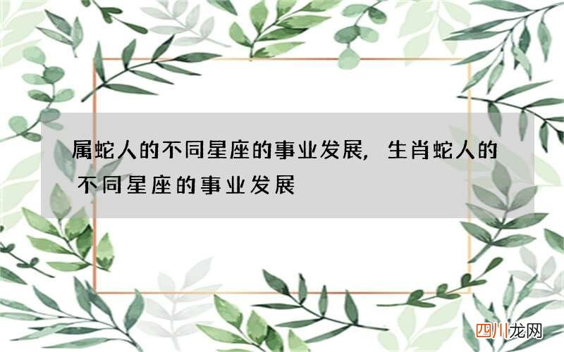 属蛇人的不同星座的事业发展,生肖蛇人的不同星座的事业发展
