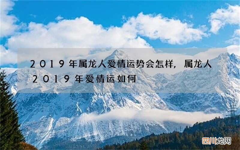 2019年属龙人爱情运势会怎样,属龙人2019年爱情运如何