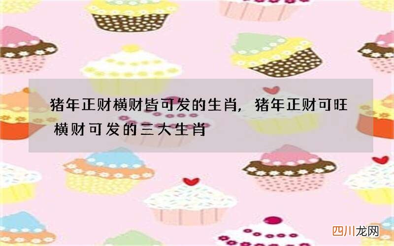 猪年正财横财皆可发的生肖,猪年正财可旺横财可发的三大生肖