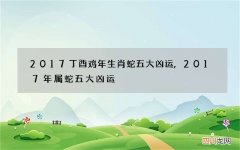 2017丁酉鸡年生肖蛇五大凶运,2017年属蛇五大凶运