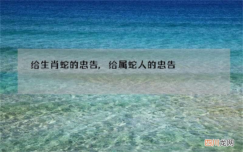 给生肖蛇的忠告,给属蛇人的忠告