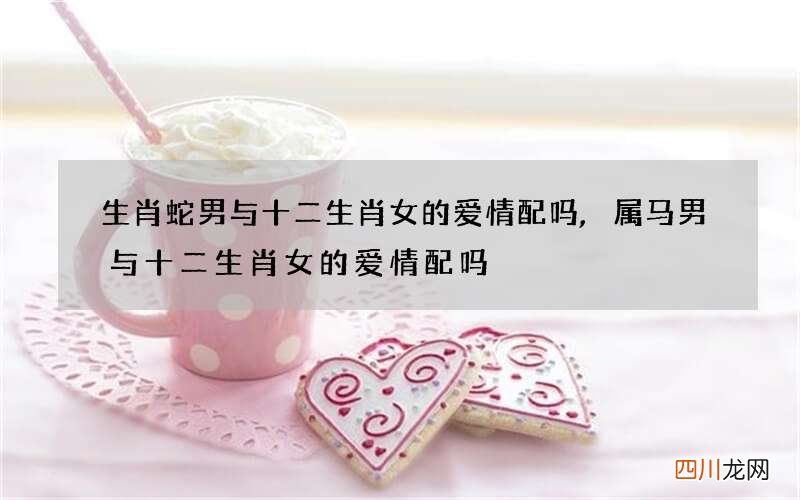 生肖蛇男与十二生肖女的爱情配吗,属马男与十二生肖女的爱情配吗
