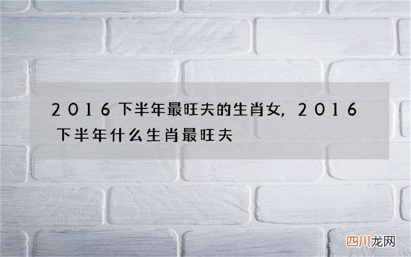 2016下半年最旺夫的生肖女,2016下半年什么生肖最旺夫