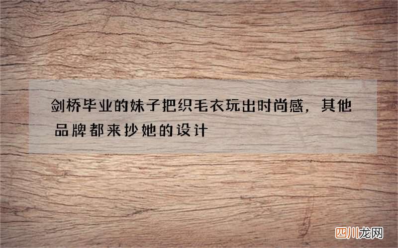 剑桥毕业的妹子把织毛衣玩出时尚感，其他品牌都来抄她的设计