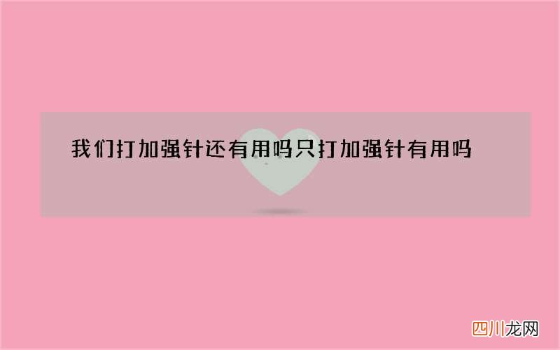 我们打加强针还有用吗 只打加强针有用吗