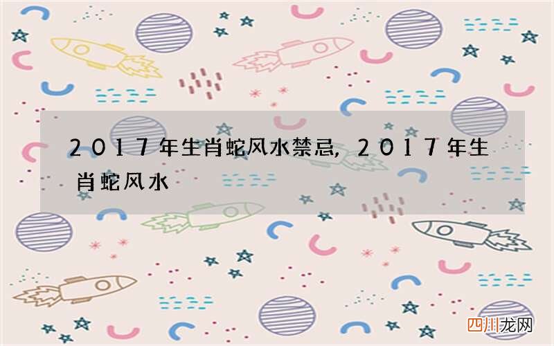 2017年生肖蛇风水禁忌,2017年生肖蛇风水