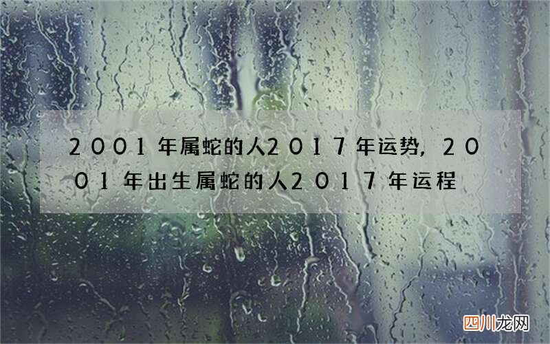 2001年属蛇的人2017年运势,2001年出生属蛇的人2017年运程