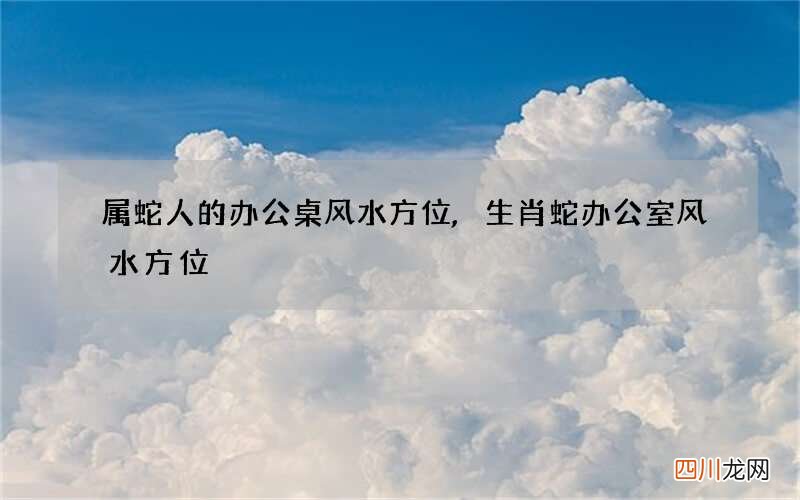 属蛇人的办公桌风水方位,生肖蛇办公室风水方位