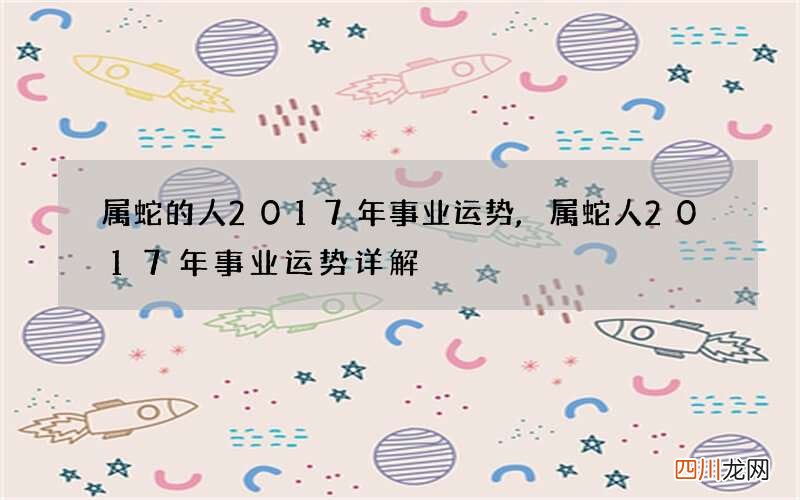 属蛇的人2017年事业运势,属蛇人2017年事业运势详解