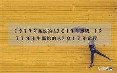 1977年属蛇的人2017年运势,1977年出生属蛇的人2017年运程