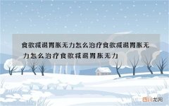 食欲减退胃胀无力 怎么治疗食欲减退胃胀无力怎么治疗食欲减退胃胀无力