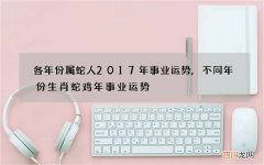 各年份属蛇人2017年事业运势,不同年份生肖蛇鸡年事业运势