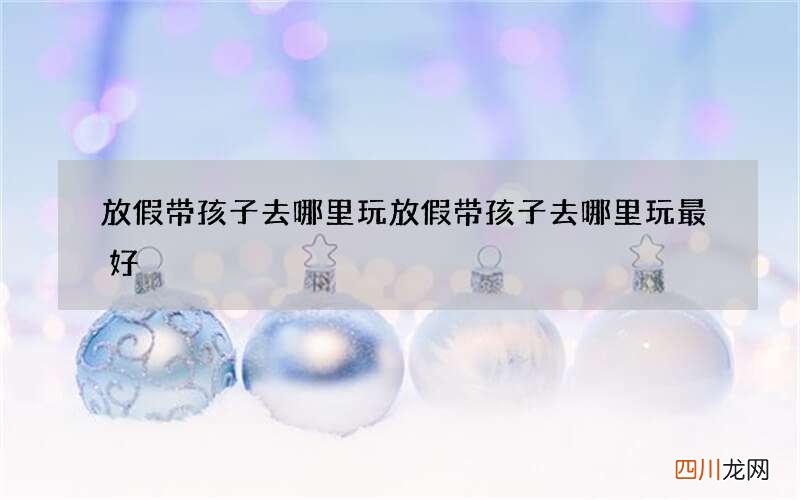 放假带孩子去哪里玩 放假带孩子去哪里玩最好